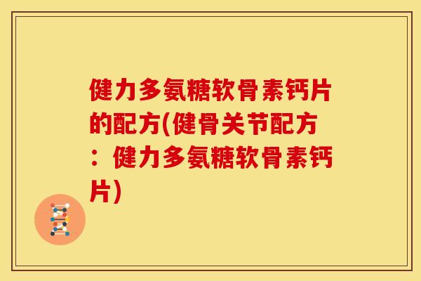 健力多氨糖软骨素钙片的配方(健骨关节配方:健力多氨糖软骨素钙片) 健力多氨糖软骨素钙片的配方(健骨关节配方:健力多氨糖软骨素钙片)
