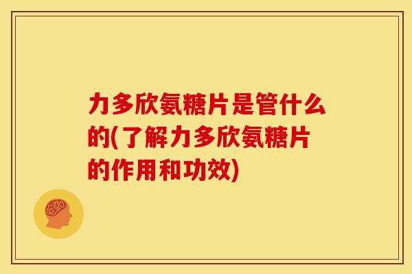 力多欣氨糖片是管什么的(了解力多欣氨糖片的作用和功效) 力多欣氨糖片是管什么的(了解力多欣氨糖片的作用和功效)