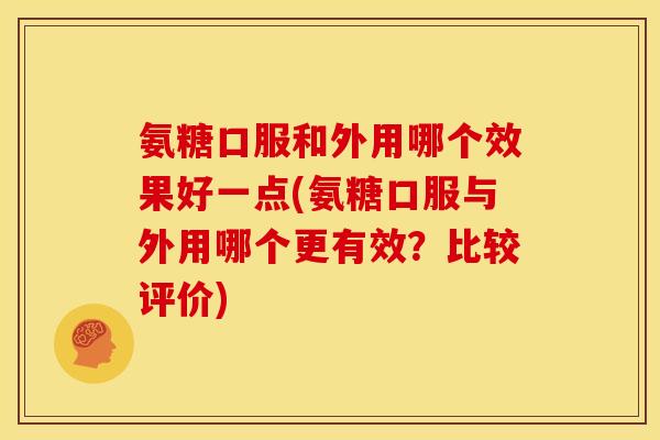 氨糖口服和外用哪个效果好一点(氨糖口服与外用哪个更有效?比较评价) 氨糖口服和外用哪个效果好一点(氨糖口服与外用哪个更有效?比较评价)