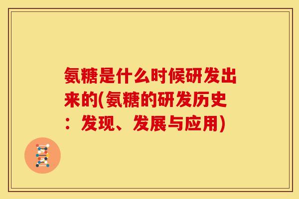 氨糖是什么时候研发出来的(氨糖的研发历史:发现、发展与应用) 氨糖是什么时候研发出来的(氨糖的研发历史:发现、发展与应用)