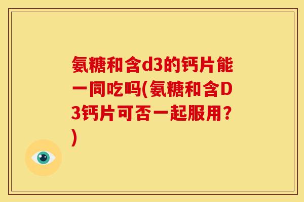 氨糖和含d3的钙片能一同吃吗(氨糖和含D3钙片可否一起服用?) 氨糖和含d3的钙片能一同吃吗(氨糖和含D3钙片可否一起服用?)