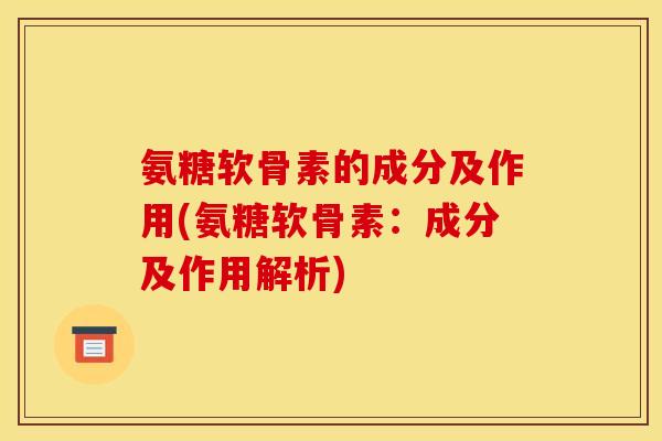 氨糖软骨素的成分及作用(氨糖软骨素:成分及作用解析) 氨糖软骨素的成分及作用(氨糖软骨素:成分及作用解析)