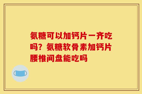 氨糖可以加钙片一齐吃吗？氨糖软骨素加钙片腰椎间盘能吃吗