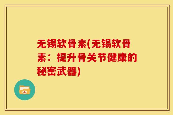 无锡软骨素(无锡软骨素：提升骨关节健康的秘密武器)