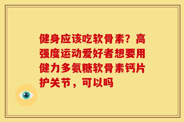 健身应该吃软骨素?高强度运动爱好者想要用健力多氨糖软骨素钙片护关节,可以吗 健身应该吃软骨素?高强度运动爱好者想要用健力多氨糖软骨素钙片护关节,可以吗