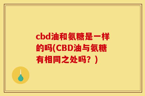 cbd油和氨糖是一样的吗(CBD油与氨糖有相同之处吗?) cbd油和氨糖是一样的吗(CBD油与氨糖有相同之处吗?)