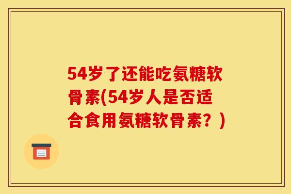 54岁了还能吃氨糖软骨素(54岁人是否适合食用氨糖软骨素？)