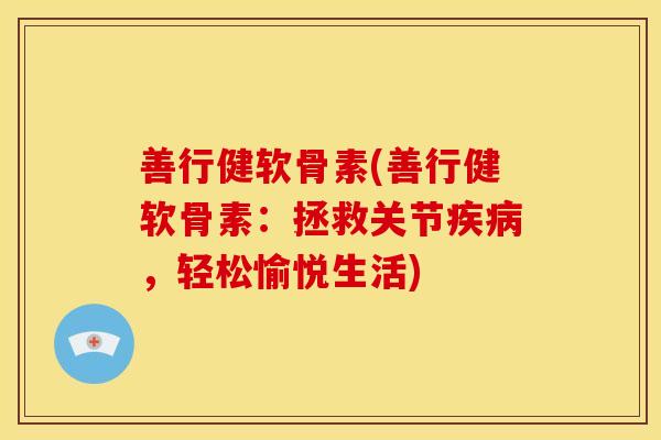 善行健软骨素(善行健软骨素:拯救关节,轻松愉悦生活) 善行健软骨素(善行健软骨素:拯救关节,轻松愉悦生活)