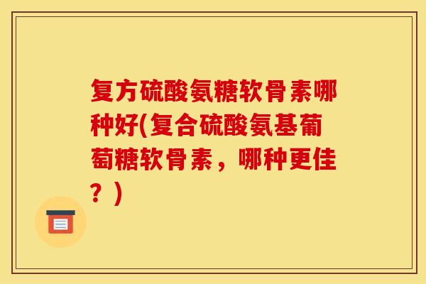 复方硫酸氨糖软骨素哪种好(复合硫酸氨基葡萄糖软骨素,哪种更佳?) 复方硫酸氨糖软骨素哪种好(复合硫酸氨基葡萄糖软骨素,哪种更佳?)
