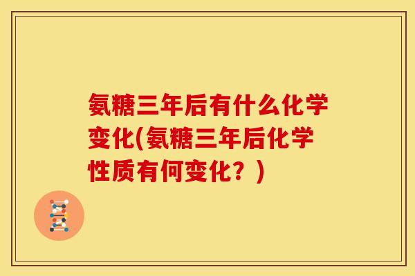 氨糖三年后有什么化学变化(氨糖三年后化学性质有何变化？)