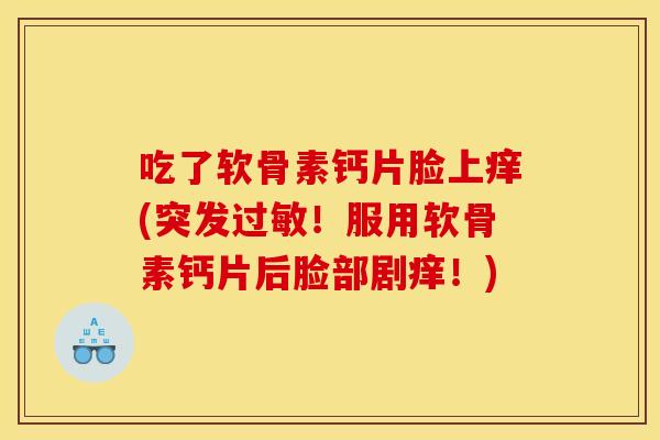 吃了软骨素钙片脸上痒(突发！服用软骨素钙片后脸部剧痒！)