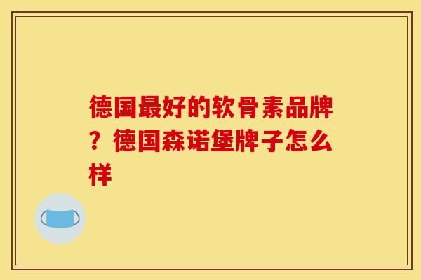 德国好的软骨素品牌?德国森诺堡牌子怎么样 德国好的软骨素品牌?德国森诺堡牌子怎么样