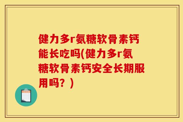 健力多r氨糖软骨素钙能长吃吗(健力多r氨糖软骨素钙安全长期服用吗?) 健力多r氨糖软骨素钙能长吃吗(健力多r氨糖软骨素钙安全长期服用吗?)