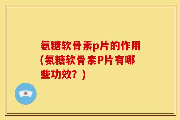 氨糖软骨素p片的作用(氨糖软骨素P片有哪些功效?) 氨糖软骨素p片的作用(氨糖软骨素P片有哪些功效?)