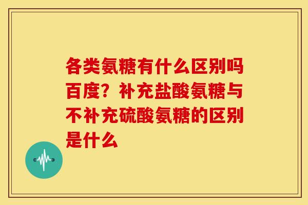 各类氨糖有什么区别吗百度？补充盐酸氨糖与不补充硫酸氨糖的区别是什么