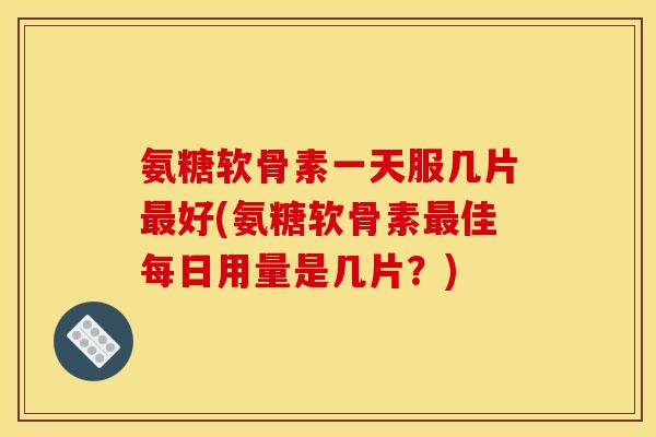 氨糖软骨素一天服几片好(氨糖软骨素佳每日用量是几片?) 氨糖软骨素一天服几片好(氨糖软骨素佳每日用量是几片?)
