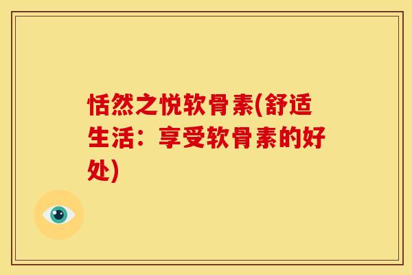 恬然之悦软骨素(舒适生活:享受软骨素的好处) 恬然之悦软骨素(舒适生活:享受软骨素的好处)