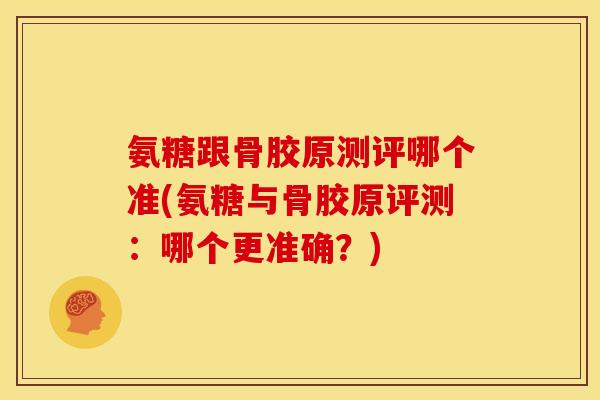 氨糖跟骨胶原测评哪个准(氨糖与骨胶原评测：哪个更准确？)