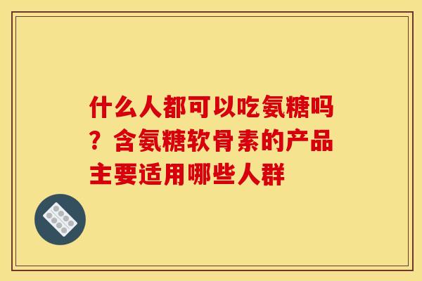 什么人都可以吃氨糖吗?含氨糖软骨素的产品主要适用哪些人群 什么人都可以吃氨糖吗?含氨糖软骨素的产品主要适用哪些人群