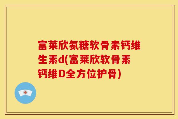 富莱欣氨糖软骨素钙维生素d(富莱欣软骨素钙维D全方位护骨) 富莱欣氨糖软骨素钙维生素d(富莱欣软骨素钙维D全方位护骨)