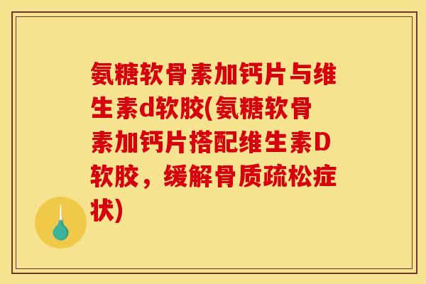 氨糖软骨素加钙片与维生素d软胶(氨糖软骨素加钙片搭配维生素D软胶,缓解症状) 氨糖软骨素加钙片与维生素d软胶(氨糖软骨素加钙片搭配维生素D软胶,缓解症状)