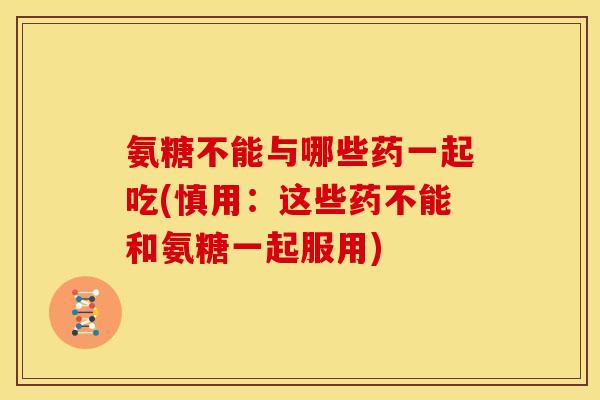 氨糖不能与哪些药一起吃(慎用:这些药不能和氨糖一起服用) 氨糖不能与哪些药一起吃(慎用:这些药不能和氨糖一起服用)