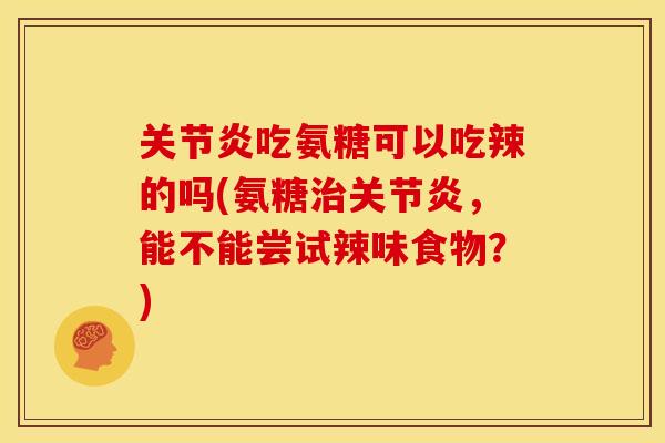 吃氨糖可以吃辣的吗(氨糖,能不能尝试辣味食物?) 吃氨糖可以吃辣的吗(氨糖,能不能尝试辣味食物?)