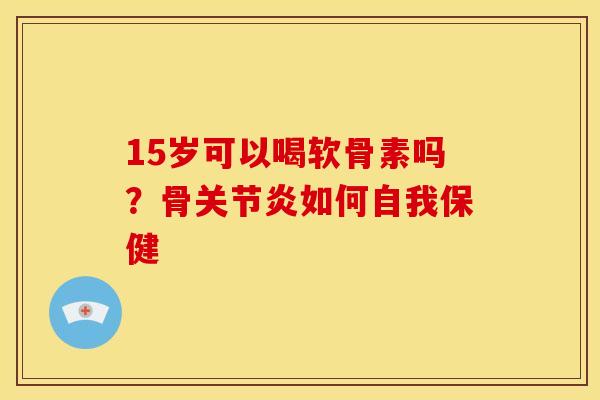 15岁可以喝软骨素吗?骨如何自我保健 15岁可以喝软骨素吗?骨如何自我保健
