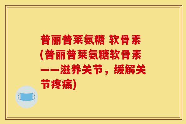 普丽普莱氨糖 软骨素(普丽普莱氨糖软骨素——滋养关节,缓解关节) 普丽普莱氨糖 软骨素(普丽普莱氨糖软骨素——滋养关节,缓解关节)