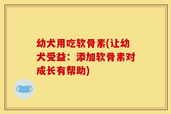 幼犬用吃软骨素(让幼犬受益:添加软骨素对成长有帮助) 幼犬用吃软骨素(让幼犬受益:添加软骨素对成长有帮助)