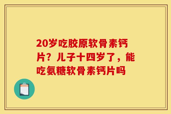 20岁吃胶原软骨素钙片？儿子十四岁了，能吃氨糖软骨素钙片吗
