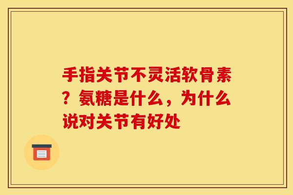 手指关节不灵活软骨素？氨糖是什么，为什么说对关节有好处