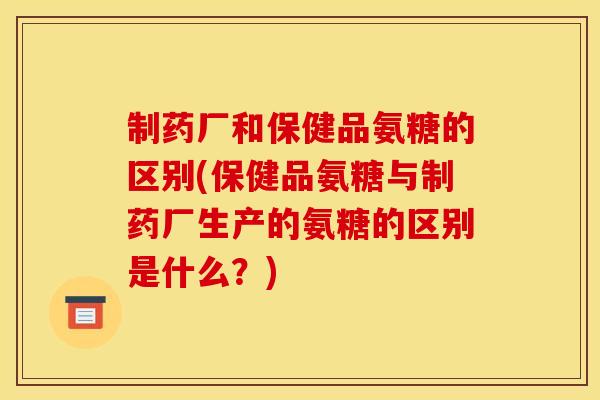 制药厂和保健品氨糖的区别(保健品氨糖与制药厂生产的氨糖的区别是什么?) 制药厂和保健品氨糖的区别(保健品氨糖与制药厂生产的氨糖的区别是什么?)