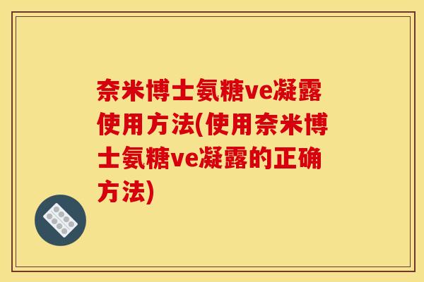 奈米博士氨糖ve凝露使用方法(使用奈米博士氨糖ve凝露的正确方法) 奈米博士氨糖ve凝露使用方法(使用奈米博士氨糖ve凝露的正确方法)