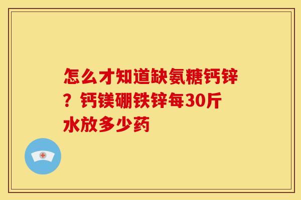 怎么才知道缺氨糖钙锌?钙镁硼铁锌每30斤水放多少药 怎么才知道缺氨糖钙锌?钙镁硼铁锌每30斤水放多少药