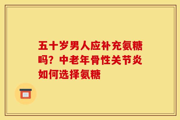 五十岁男人应补充氨糖吗?中老年骨性如何选择氨糖 五十岁男人应补充氨糖吗?中老年骨性如何选择氨糖