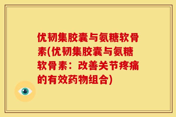 优韧集胶囊与氨糖软骨素(优韧集胶囊与氨糖软骨素:改善关节的有效组合) 优韧集胶囊与氨糖软骨素(优韧集胶囊与氨糖软骨素:改善关节的有效组合)