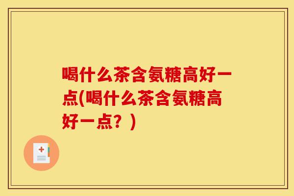 喝什么茶含氨糖高好一点(喝什么茶含氨糖高好一点？)