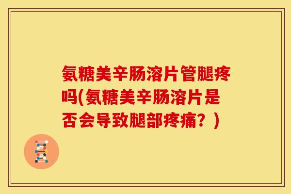 氨糖美辛肠溶片管腿疼吗(氨糖美辛肠溶片是否会导致腿部?) 氨糖美辛肠溶片管腿疼吗(氨糖美辛肠溶片是否会导致腿部?)