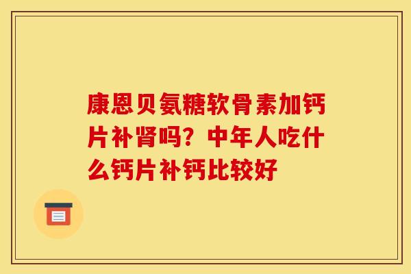 康恩贝氨糖软骨素加钙片补吗?中年人吃什么钙片补钙比较好 康恩贝氨糖软骨素加钙片补吗?中年人吃什么钙片补钙比较好