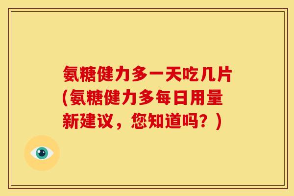 氨糖健力多一天吃几片(氨糖健力多每日用量新建议，您知道吗？)