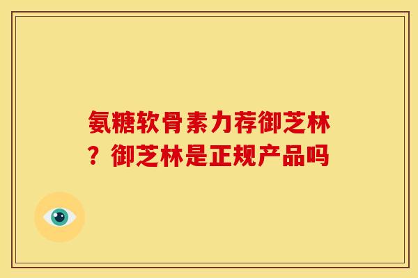 氨糖软骨素力荐御芝林？御芝林是正规产品吗