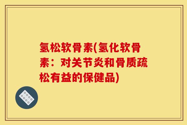 氢松软骨素(氢化软骨素:对和有益的保健品) 氢松软骨素(氢化软骨素:对和有益的保健品)