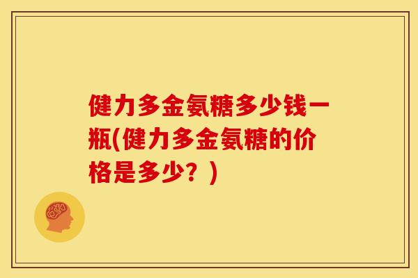 健力多金氨糖多少钱一瓶(健力多金氨糖的价格是多少?) 健力多金氨糖多少钱一瓶(健力多金氨糖的价格是多少?)