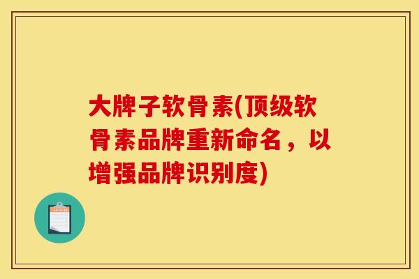 大牌子软骨素(软骨素品牌重新命名，以增强品牌识别度)
