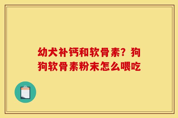 幼犬补钙和软骨素?狗狗软骨素粉末怎么喂吃 幼犬补钙和软骨素?狗狗软骨素粉末怎么喂吃
