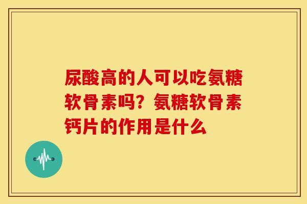 尿酸高的人可以吃氨糖软骨素吗?氨糖软骨素钙片的作用是什么 尿酸高的人可以吃氨糖软骨素吗?氨糖软骨素钙片的作用是什么