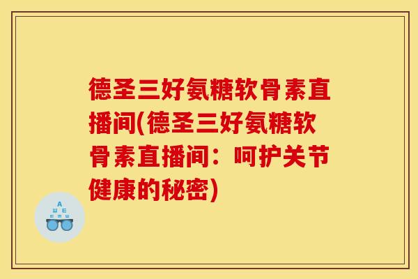 德圣三好氨糖软骨素直播间(德圣三好氨糖软骨素直播间：呵护关节健康的秘密)