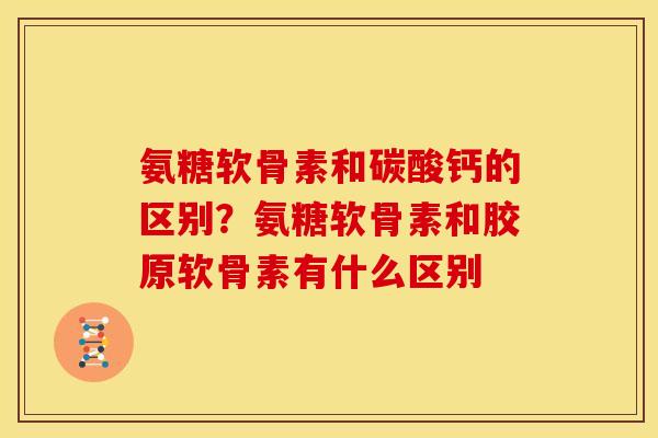 氨糖软骨素和碳酸钙的区别？氨糖软骨素和胶原软骨素有什么区别