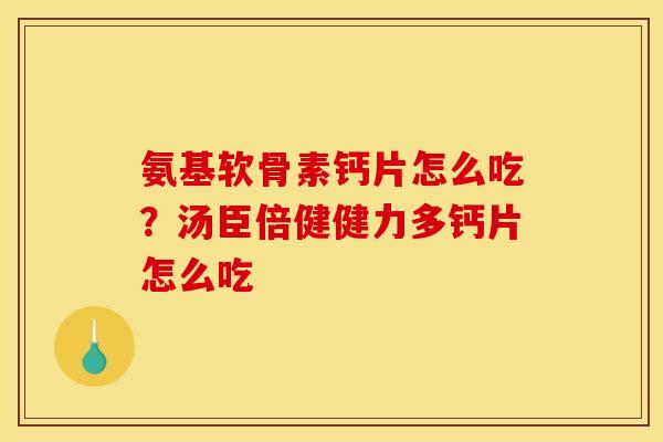 氨基软骨素钙片怎么吃?汤臣倍健健力多钙片怎么吃 氨基软骨素钙片怎么吃?汤臣倍健健力多钙片怎么吃